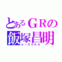 とあるＧＲの飯塚昌明（ｅ－ＺＵＫＡ）