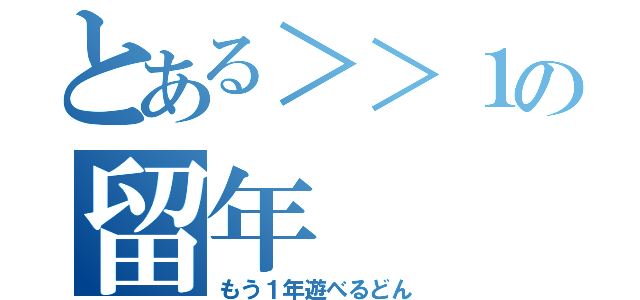 とある＞＞１の留年（もう１年遊べるどん）