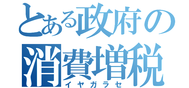 とある政府の消費増税（イヤガラセ）