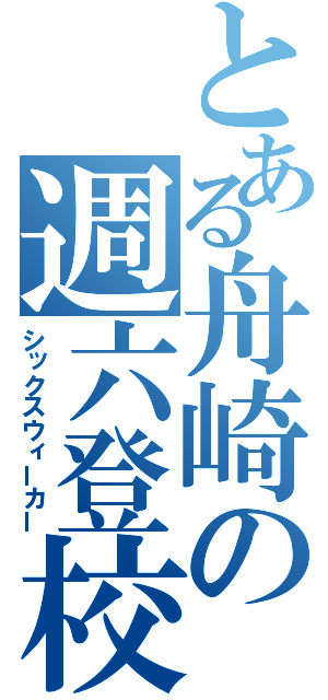 とある舟崎の週六登校（シックスウィーカー）