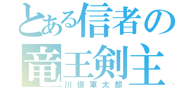 とある信者の竜王剣主（川俣軍太郎）