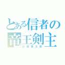 とある信者の竜王剣主（川俣軍太郎）