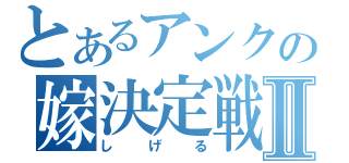 とあるアンクの嫁決定戦Ⅱ（しげる）