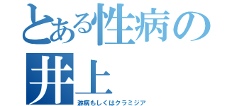 とある性病の井上（淋病もしくはクラミジア）