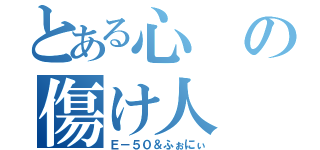 とある心の傷け人（Ｅ－５０＆ふぉにぃ）