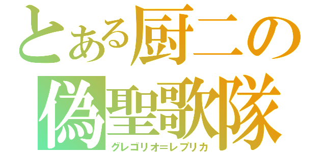 とある厨二の偽聖歌隊（グレゴリオ＝レプリカ）