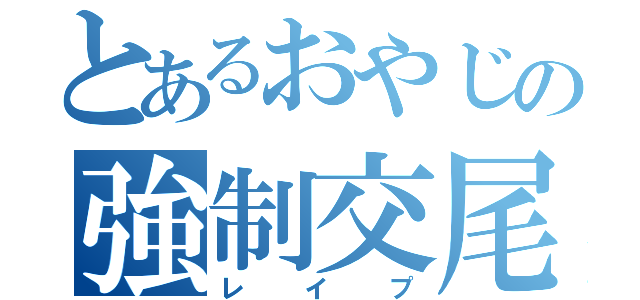 とあるおやじの強制交尾（レイプ）