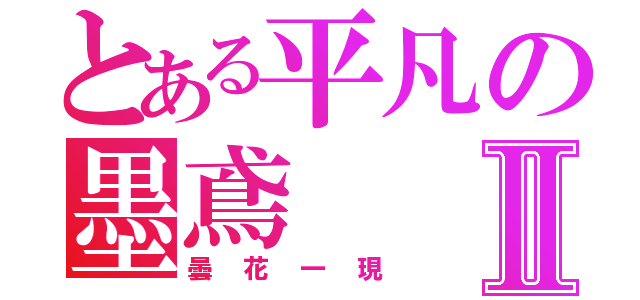 とある平凡の墨鳶Ⅱ（曇花一現）