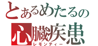 とあるめたるの心臓疾患（レモンティー）