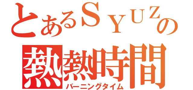 とあるＳＹＵＺＯの熱熱時間（バーニングタイム）