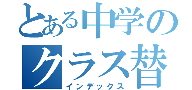 とある中学のクラス替え（インデックス）