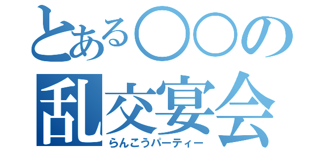 とある○○の乱交宴会（らんこうパーティー）