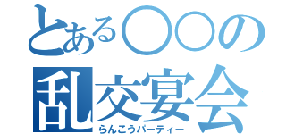 とある○○の乱交宴会（らんこうパーティー）