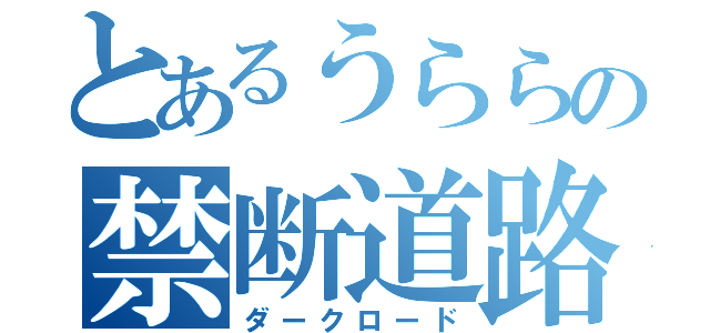 とあるうららの禁断道路（ダークロード）