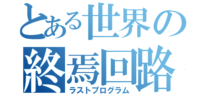 とある世界の終焉回路（ラストプログラム）