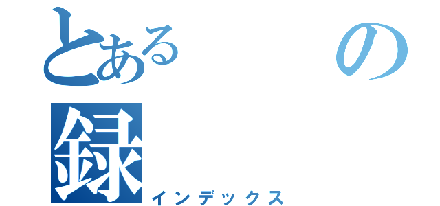 とあるの録（インデックス）