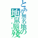 とある無名地の地鼠腦殘（すぎる）