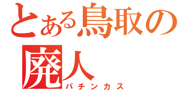 とある鳥取の廃人（パチンカス）