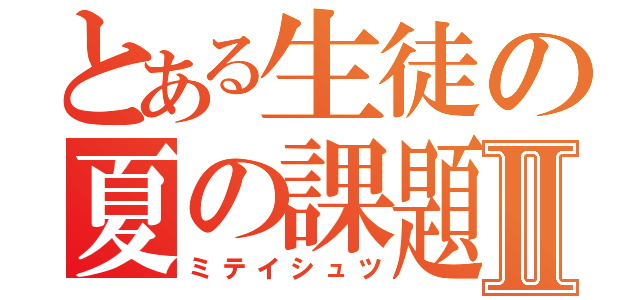 とある生徒の夏の課題Ⅱ（ミテイシュツ）