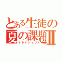 とある生徒の夏の課題Ⅱ（ミテイシュツ）