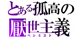 とある孤高の厭世主義（ペシミスト）