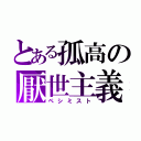 とある孤高の厭世主義（ペシミスト）