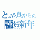 とある良からの謹賀新年（今 年 も よ ろ し く）