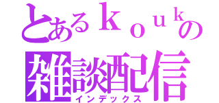 とあるｋｏｕｋｉの雑談配信（インデックス）