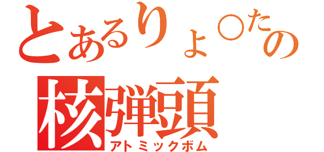 とあるりょ○たの核弾頭（アトミックボム）