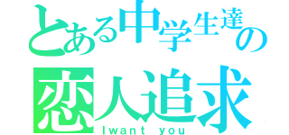 とある中学生達の恋人追求（Ｉｗａｎｔ ｙｏｕ）