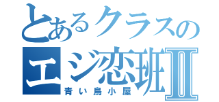 とあるクラスのエジ恋班Ⅱ（青い鳥小屋）