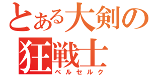 とある大剣の狂戦士（ベルセルク）