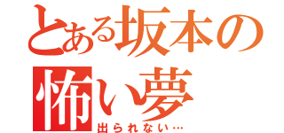 とある坂本の怖い夢（出られない…）