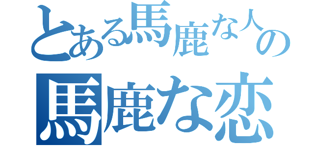 とある馬鹿な人間の馬鹿な恋愛論（）