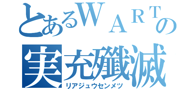 とあるＷＡＲＴの実充殲滅（リアジュウセンメツ）