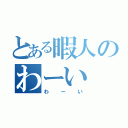 とある暇人のわーい（わーい）