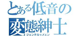 とある低音の変態紳士（ジェンテルゥメェン）