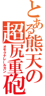 とある熊天の超尻重砲（オモクナレールガン）