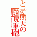 とある熊天の超尻重砲（オモクナレールガン）