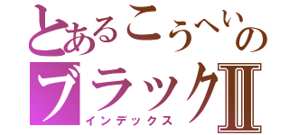 とあるこうへいのブラックマヨネーズⅡ（インデックス）