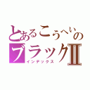 とあるこうへいのブラックマヨネーズⅡ（インデックス）