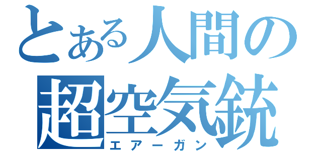 とある人間の超空気銃（エアーガン）