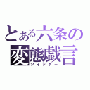 とある六条の変態戯言（ツイッター）