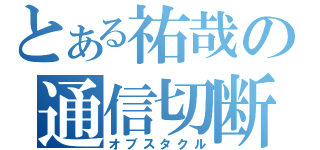 とある祐哉の通信切断（オブスタクル）