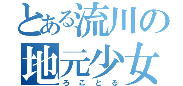 とある流川の地元少女（ろこどる）