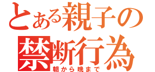 とある親子の禁断行為（朝から晩まで）