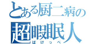 とある厨二病の超暇眠人（ばけっぺ）