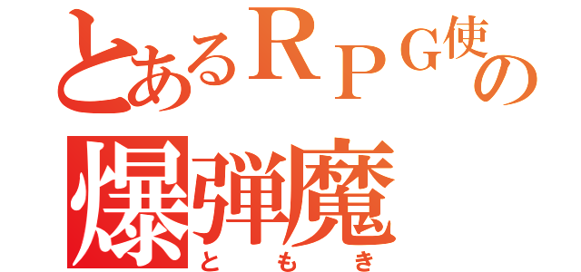 とあるＲＰＧ使いの爆弾魔（ともき）