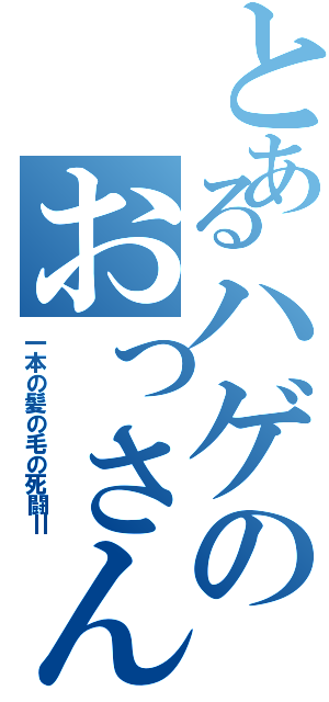 とあるハゲのおっさんⅡ（一本の髪の毛の死闘Ⅱ）