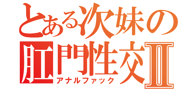 とある次妹の肛門性交Ⅱ（アナルファック）